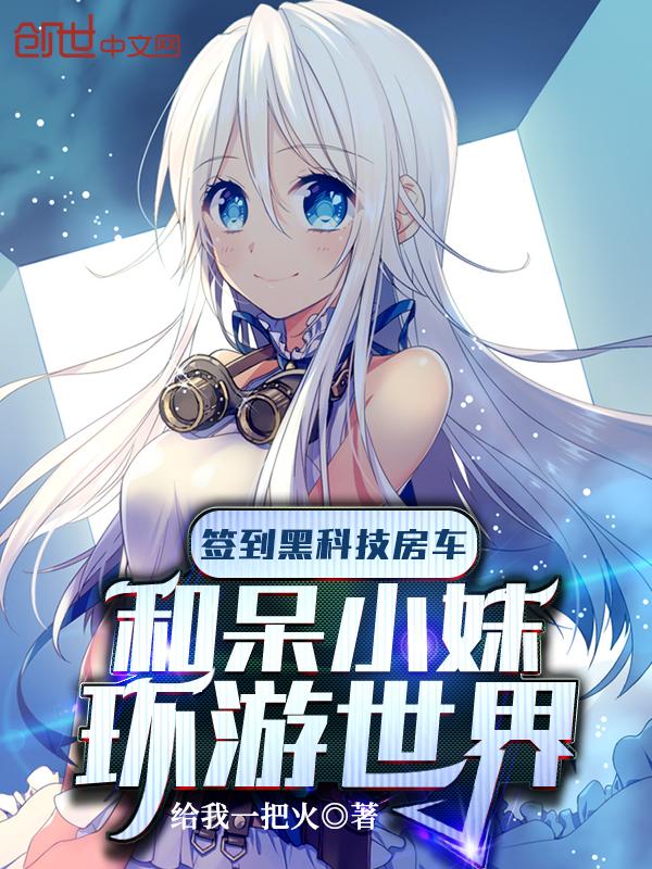 签到黑科技房车和呆小妹环游世界 第35章